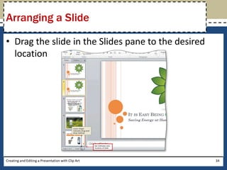 Arranging a Slide

• Drag the slide in the Slides pane to the desired
  location




Creating and Editing a Presentation with Clip Art    34
 