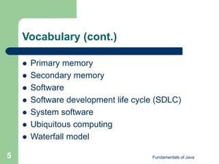 Fundamentals of Java
5
Vocabulary (cont.)
 Primary memory
 Secondary memory
 Software
 Software development life cycle (SDLC)
 System software
 Ubiquitous computing
 Waterfall model
 