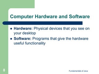Fundamentals of Java
8
Computer Hardware and Software
 Hardware: Physical devices that you see on
your desktop
 Software: Programs that give the hardware
useful functionality
 