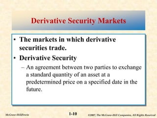 ©2007, The McGraw-Hill Companies, All Rights Reserved
1-10
McGraw-Hill/Irwin
Derivative Security Markets
• The markets in which derivative
securities trade.
• Derivative Security
– An agreement between two parties to exchange
a standard quantity of an asset at a
predetermined price on a specified date in the
future.
 
