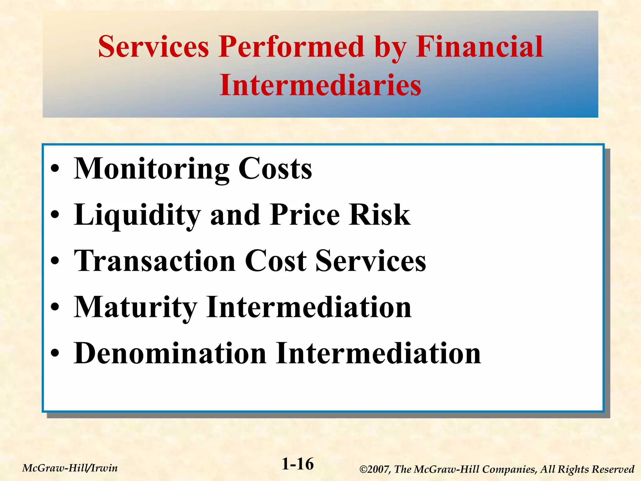 ©2007, The McGraw-Hill Companies, All Rights Reserved
1-16
McGraw-Hill/Irwin
Services Performed by Financial
Intermediaries
• Monitoring Costs
• Liquidity and Price Risk
• Transaction Cost Services
• Maturity Intermediation
• Denomination Intermediation
 