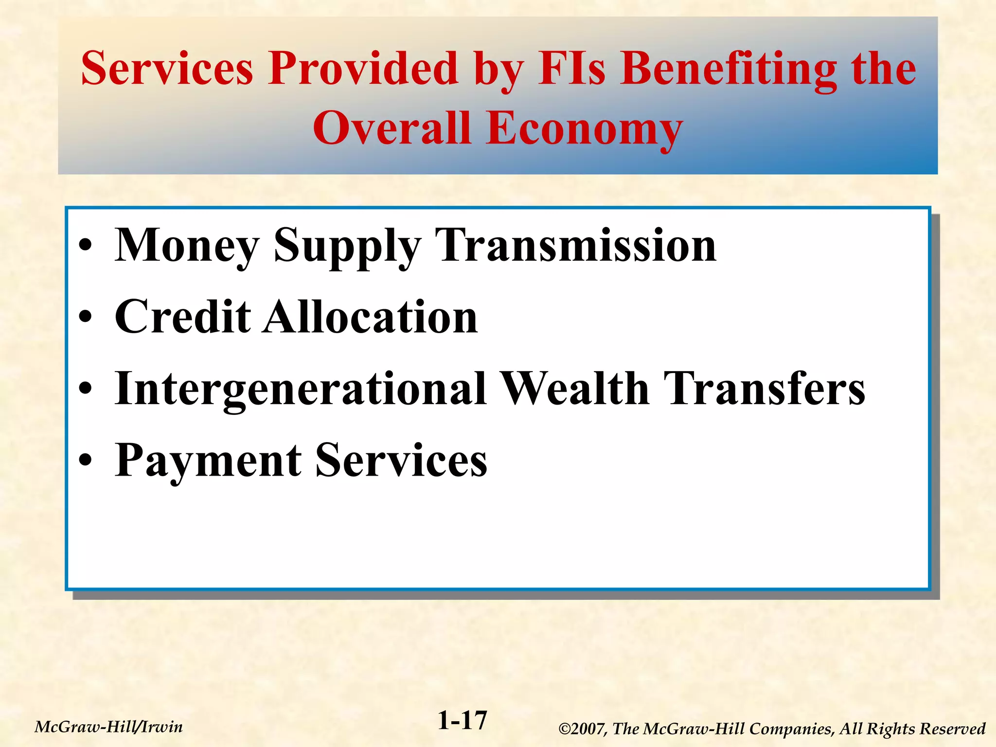 ©2007, The McGraw-Hill Companies, All Rights Reserved
1-17
McGraw-Hill/Irwin
Services Provided by FIs Benefiting the
Overall Economy
• Money Supply Transmission
• Credit Allocation
• Intergenerational Wealth Transfers
• Payment Services
 