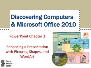 Discovering Computers
& Microsoft Office 2010
PowerPoint Chapter 2
Enhancing a Presentation
with Pictures, Shapes, and
WordArt

 
