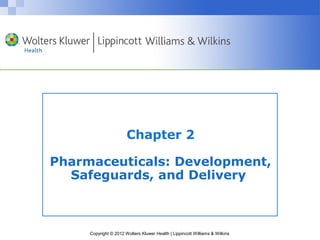 Chapter 2 
Pharmaceuticals: Development, 
Safeguards, and Delivery 
Copyright © 2012 Wolters Kluwer Health | Lippincott Williams & Wilkins 
 