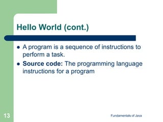 Fundamentals of Java
13
Hello World (cont.)
 A program is a sequence of instructions to
perform a task.
 Source code: The programming language
instructions for a program
 