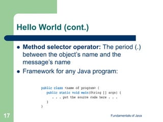 Fundamentals of Java
17
Hello World (cont.)
 Method selector operator: The period (.)
between the object’s name and the
message’s name
 Framework for any Java program:
 