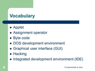 Fundamentals of Java
4
Vocabulary
 Applet
 Assignment operator
 Byte code
 DOS development environment
 Graphical user interface (GUI)
 Hacking
 Integrated development environment (IDE)
 