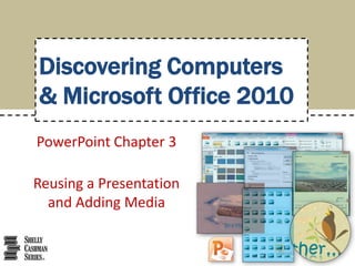 Discovering Computers
& Microsoft Office 2010
PowerPoint Chapter 3
Reusing a Presentation
and Adding Media

 