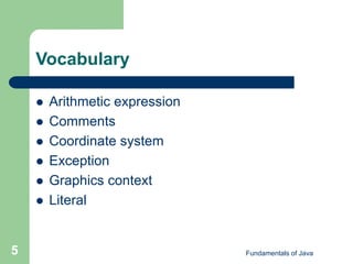 Fundamentals of Java
5
Vocabulary
 Arithmetic expression
 Comments
 Coordinate system
 Exception
 Graphics context
 Literal
 