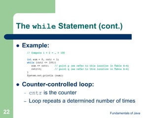 Fundamentals of Java
22
The while Statement (cont.)
 Example:
 Counter-controlled loop:
– cntr is the counter
– Loop repeats a determined number of times
 