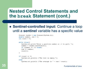 Fundamentals of Java
35
Nested Control Statements and
the break Statement (cont.)
 Sentinel-controlled input: Continue a loop
until a sentinel variable has a specific value
 