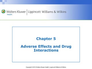 Chapter 5 
Adverse Effects and Drug 
Interactions 
Copyright © 2012 Wolters Kluwer Health | Lippincott Williams & Wilkins 
 