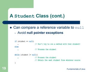 Fundamentals of Java
19
A Student Class (cont.)
 Can compare a reference variable to null
– Avoid null pointer exceptions
 