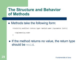 Fundamentals of Java
29
The Structure and Behavior
of Methods
 Methods take the following form:
 If the method returns no value, the return type
should be void.
 