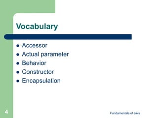 Fundamentals of Java
4
Vocabulary
 Accessor
 Actual parameter
 Behavior
 Constructor
 Encapsulation
 