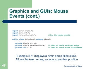 Fundamentals of Java
48
Graphics and GUIs: Mouse
Events (cont.)
Example 5.5: Displays a circle and a filled circle.
Allows the user to drag a circle to another position
 