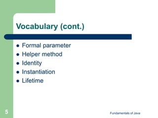 Fundamentals of Java
5
Vocabulary (cont.)
 Formal parameter
 Helper method
 Identity
 Instantiation
 Lifetime
 