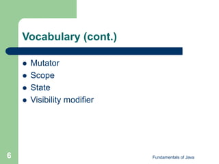 Fundamentals of Java
6
Vocabulary (cont.)
 Mutator
 Scope
 State
 Visibility modifier
 