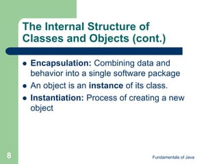 Fundamentals of Java
8
The Internal Structure of
Classes and Objects (cont.)
 Encapsulation: Combining data and
behavior into a single software package
 An object is an instance of its class.
 Instantiation: Process of creating a new
object
 