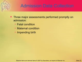 Elsevier items and derived items © 2007 by Saunders, an imprint of Elsevier Inc. Slide 22
Admission Data Collection
 Three major assessments performed promptly on
admission:
 Fetal condition
 Maternal condition
 Impending birth
 