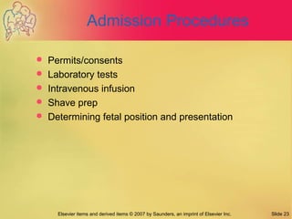 Elsevier items and derived items © 2007 by Saunders, an imprint of Elsevier Inc. Slide 23
Admission Procedures
 Permits/consents
 Laboratory tests
 Intravenous infusion
 Shave prep
 Determining fetal position and presentation
 