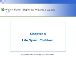 Chapter 6 
Life Span: Children 
Copyright © 2012 Wolters Kluwer Health | Lippincott Williams & Wilkins 
 