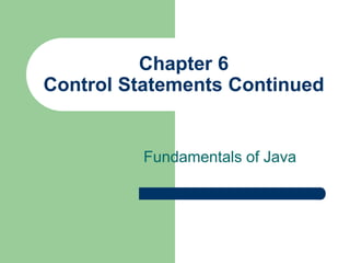 Chapter 6
Control Statements Continued
Fundamentals of Java
 