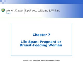 Chapter 7 
Life Span: Pregnant or 
Breast-Feeding Women 
Copyright © 2012 Wolters Kluwer Health | Lippincott Williams & Wilkins 
 
