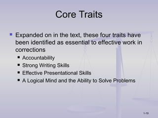 Core Traits
   Expanded on in the text, these four traits have
    been identified as essential to effective work in
    corrections
       Accountability
       Strong Writing Skills
       Effective Presentational Skills
       A Logical Mind and the Ability to Solve Problems




                                                           1-19
 