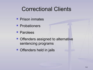 Correctional Clients
   Prison inmates
   Probationers
   Parolees
   Offenders assigned to alternative
    sentencing programs
   Offenders held in jails



                                        1-5
 
