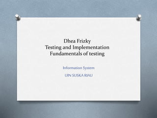 Dhea Frizky
Testing and Implementation
Fundamentals of testing
Information System
UIN SUSKA RIAU
 