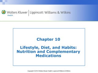 Chapter 10 
Lifestyle, Diet, and Habits: 
Nutrition and Complementary 
Medications 
Copyright © 2012 Wolters Kluwer Health | Lippincott Williams & Wilkins 
 