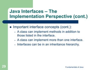 Fundamentals of Java
29
Java Interfaces – The
Implementation Perspective (cont.)
 Important interface concepts (cont.):
– A class can implement methods in addition to
those listed in the interface.
– A class can implement more than one interface.
– Interfaces can be in an inheritance hierarchy.
 