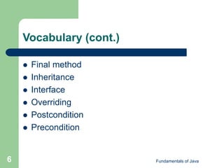 Fundamentals of Java
6
Vocabulary (cont.)
 Final method
 Inheritance
 Interface
 Overriding
 Postcondition
 Precondition
 