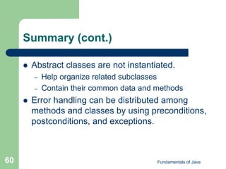 Fundamentals of Java
60
Summary (cont.)
 Abstract classes are not instantiated.
– Help organize related subclasses
– Contain their common data and methods
 Error handling can be distributed among
methods and classes by using preconditions,
postconditions, and exceptions.
 