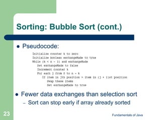 Fundamentals of Java
23
Sorting: Bubble Sort (cont.)
 Pseudocode:
 Fewer data exchanges than selection sort
– Sort can stop early if array already sorted
 