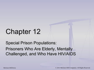 Chapter 12
   Special Prison Populations:
   Prisoners Who Are Elderly, Mentally
   Challenged, and Who Have HIV/AIDS


McGraw-Hill/Irwin          © 2013 McGraw-Hill Companies. All Rights Reserved.
 