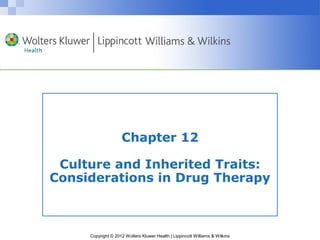 Chapter 12 
Culture and Inherited Traits: 
Considerations in Drug Therapy 
Copyright © 2012 Wolters Kluwer Health | Lippincott Williams & Wilkins 
 