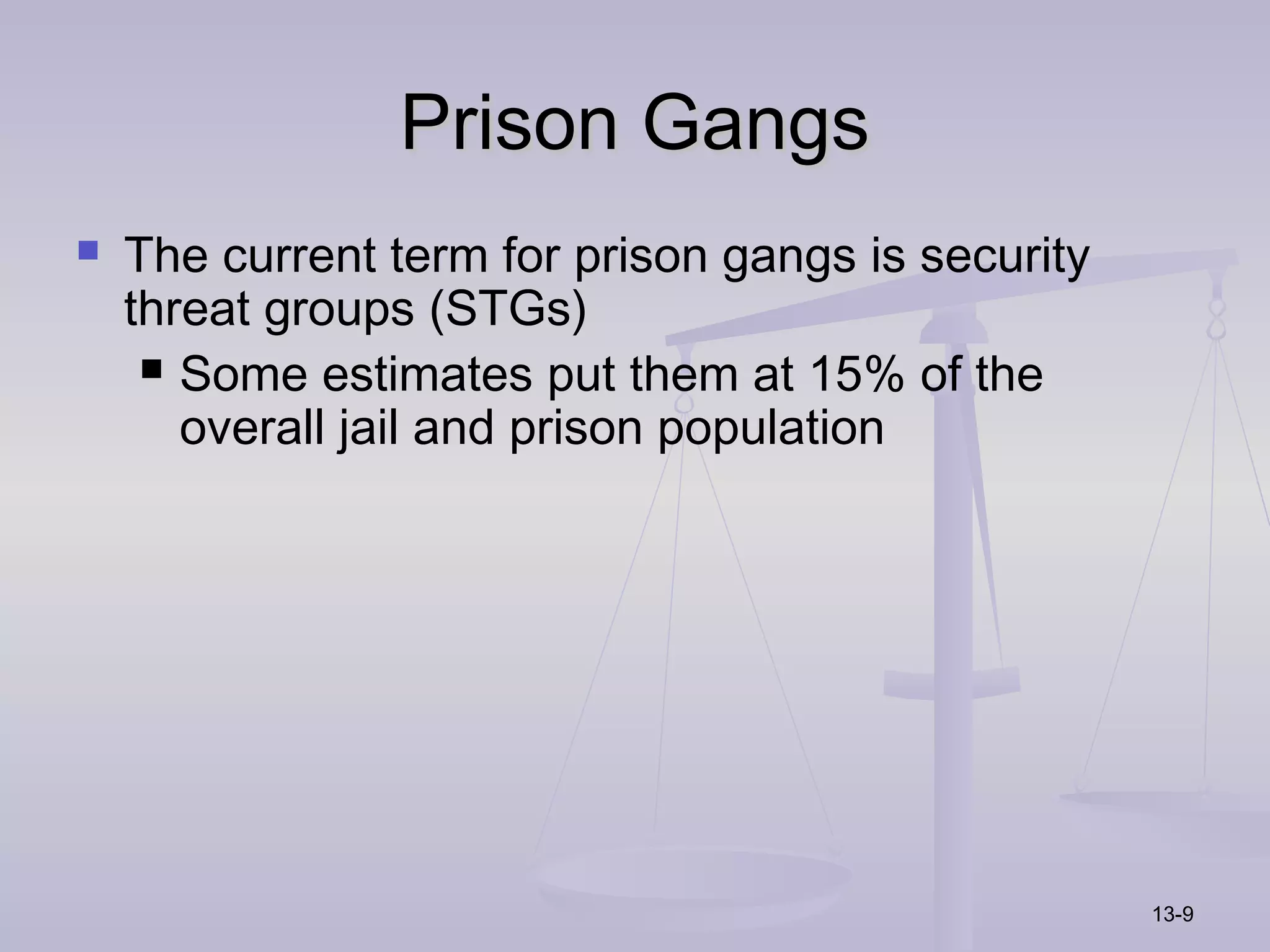 Prison Gangs
   The current term for prison gangs is security
    threat groups (STGs)
      Some estimates put them at 15% of the
       overall jail and prison population




                                                    13-9
 