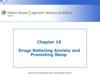 Chapter 15 
Drugs Relieving Anxiety and 
Promoting Sleep 
Copyright © 2012 Wolters Kluwer Health | Lippincott Williams & Wilkins 
 