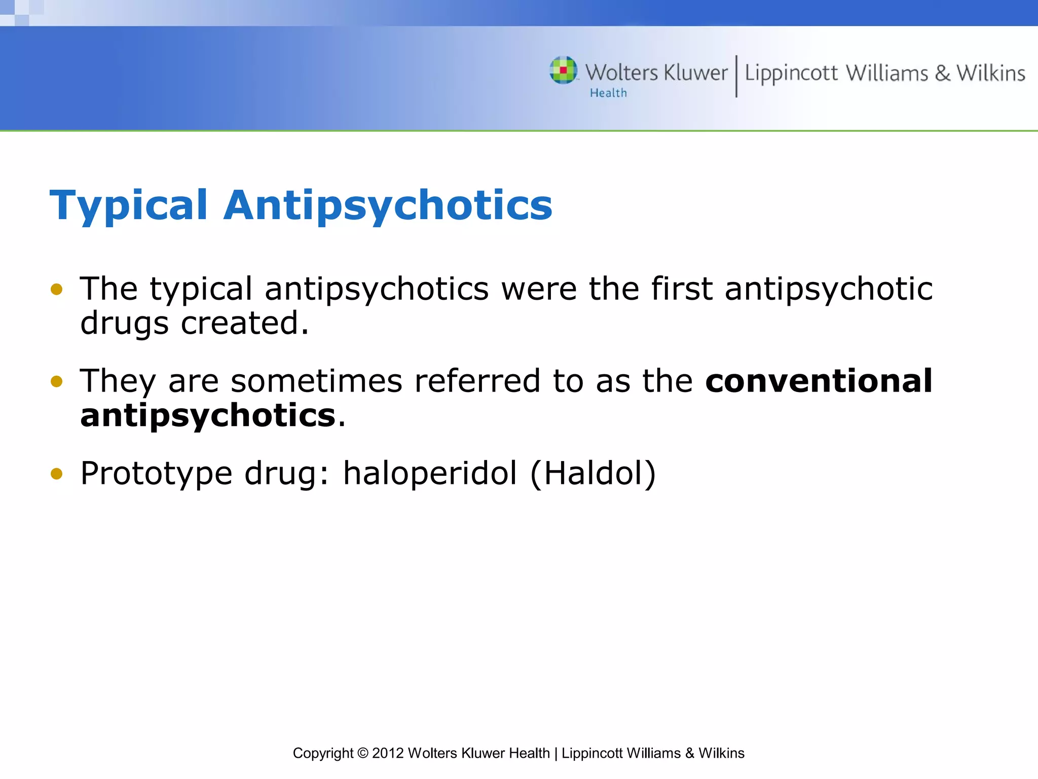 Typical Antipsychotics 
• The typical antipsychotics were the first antipsychotic 
drugs created. 
• They are sometimes referred to as the conventional 
antipsychotics. 
• Prototype drug: haloperidol (Haldol) 
Copyright © 2012 Wolters Kluwer Health | Lippincott Williams & Wilkins 
 