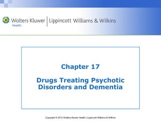 Chapter 17 
Drugs Treating Psychotic 
Disorders and Dementia 
Copyright © 2012 Wolters Kluwer Health | Lippincott Williams & Wilkins 
 