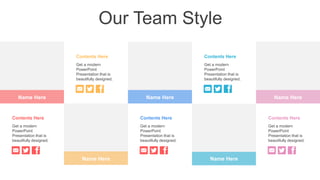 Our Team Style
Name Here Name Here Name Here
Name Here Name Here
Contents Here
Get a modern
PowerPoint
Presentation that is
beautifully designed.
Contents Here
Get a modern
PowerPoint
Presentation that is
beautifully designed.
Contents Here
Get a modern
PowerPoint
Presentation that is
beautifully designed.
Contents Here
Get a modern
PowerPoint
Presentation that is
beautifully designed.
Contents Here
Get a modern
PowerPoint
Presentation that is
beautifully designed.
 
