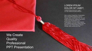 LOREM IPSUM DOLOR SIT AMET,
CU USU AGAM INTEGRE IMPEDIT.
LOREM IPSUM
DOLOR SIT AMET,
Get a modern PowerPoint Presentation
that is beautifully designed. Easy to
change colors, photos and Text. You can
simply impress your audience and add a
unique zing and appeal to your
Presentations. You can simply impress
your audience and add a unique zing and
appeal to your Presentations. Easy to
change colors, photos and Text.
We Create
Quality
Professional
PPT Presentation
 