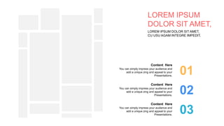 LOREM IPSUM DOLOR SIT AMET,
CU USU AGAM INTEGRE IMPEDIT.
LOREM IPSUM
DOLOR SIT AMET,
01
02
03
Content Here
You can simply impress your audience and
add a unique zing and appeal to your
Presentations.
Content Here
You can simply impress your audience and
add a unique zing and appeal to your
Presentations.
Content Here
You can simply impress your audience and
add a unique zing and appeal to your
Presentations.
 