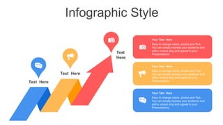 Infographic Style
Text Here
Text
Here
Text Here
Your Text Here
Easy to change colors, photos and Text.
You can simply impress your audience and
add a unique zing and appeal to your
Presentations.
Your Text Here
Easy to change colors, photos and Text.
You can simply impress your audience and
add a unique zing and appeal to your
Presentations.
Your Text Here
Easy to change colors, photos and Text.
You can simply impress your audience and
add a unique zing and appeal to your
Presentations.
 
