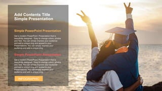 Get a modern PowerPoint Presentation that is
beautifully designed. Easy to change colors, photos
and Text. You can simply impress your audience
and add a unique zing and appeal to your
Presentations. You can simply impress your
audience and add a unique zing.
Simple PowerPoint Presentation
Get a modern PowerPoint Presentation that is
beautifully designed. Easy to change colors, photos
and Text. You can simply impress your audience
and add a unique zing and appeal to your
Presentations. You can simply impress your
audience and add a unique zing.
Simple PowerPoint Presentation
INFOGRAPHIC
Simple Presentation
Add Contents Title
 