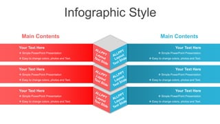 Infographic Style
 Simple PowerPoint Presentation
Your Text Here
 Easy to change colors, photos and Text.
 Simple PowerPoint Presentation
Your Text Here
 Easy to change colors, photos and Text.
 Simple PowerPoint Presentation
Your Text Here
 Easy to change colors, photos and Text.
 Simple PowerPoint Presentation
Your Text Here
 Easy to change colors, photos and Text.
 Simple PowerPoint Presentation
Your Text Here
 Easy to change colors, photos and Text.
 Simple PowerPoint Presentation
Your Text Here
 Easy to change colors, photos and Text.
Main Contents
Main Contents
 