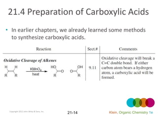21.4 Preparation of Carboxylic Acids
• In earlier chapters, we already learned some methods
  to synthesize carboxylic acids.




 Copyright 2012 John Wiley & Sons, Inc.
                                          21-14   Klein, Organic Chemistry 1e
 