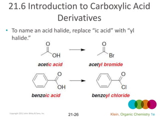 21.6 Introduction to Carboxylic Acid
             Derivatives
• To name an acid halide, replace “ic acid” with “yl
  halide.”




 Copyright 2012 John Wiley & Sons, Inc.
                                          21-26   Klein, Organic Chemistry 1e
 